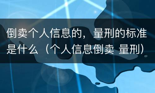 倒卖个人信息的，量刑的标准是什么（个人信息倒卖 量刑）