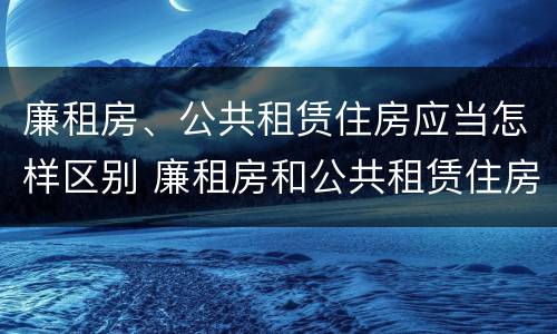 廉租房、公共租赁住房应当怎样区别 廉租房和公共租赁住房的区别
