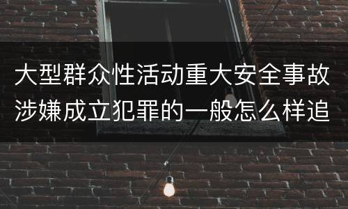 大型群众性活动重大安全事故涉嫌成立犯罪的一般怎么样追究法律责任