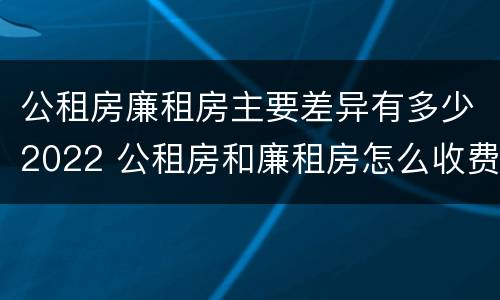 公租房廉租房主要差异有多少2022 公租房和廉租房怎么收费