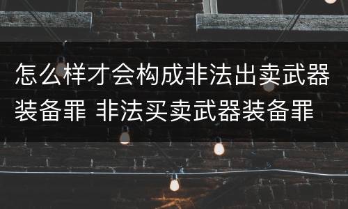怎么样才会构成非法出卖武器装备罪 非法买卖武器装备罪