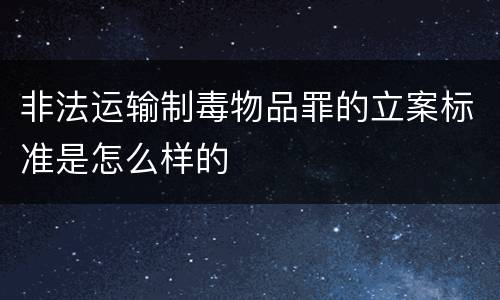 非法运输制毒物品罪的立案标准是怎么样的