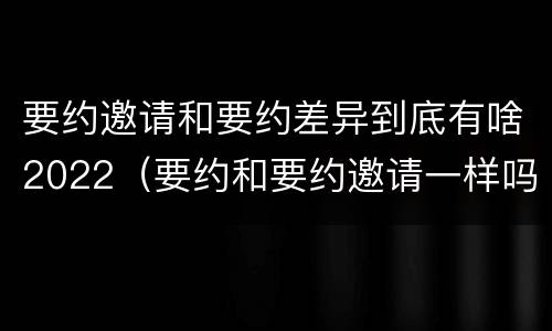 要约邀请和要约差异到底有啥2022（要约和要约邀请一样吗）