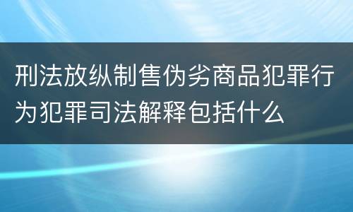 刑法放纵制售伪劣商品犯罪行为犯罪司法解释包括什么