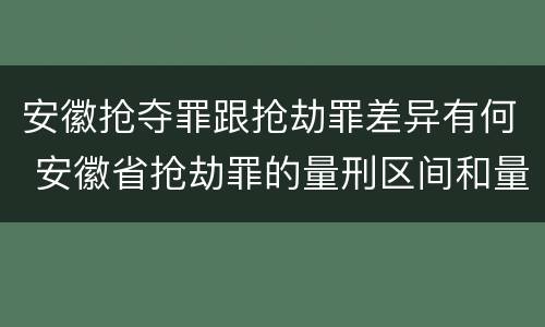 安徽抢夺罪跟抢劫罪差异有何 安徽省抢劫罪的量刑区间和量刑情节