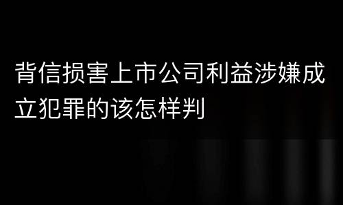 背信损害上市公司利益涉嫌成立犯罪的该怎样判