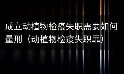 成立动植物检疫失职需要如何量刑（动植物检疫失职罪）