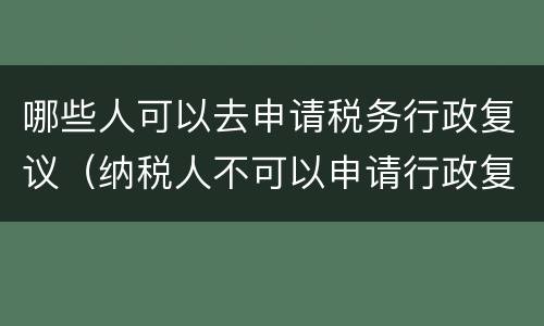 哪些人可以去申请税务行政复议（纳税人不可以申请行政复议）
