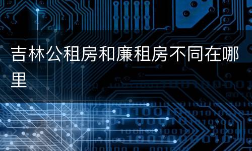 吉林公租房和廉租房不同在哪里