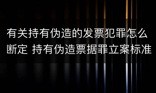 有关持有伪造的发票犯罪怎么断定 持有伪造票据罪立案标准