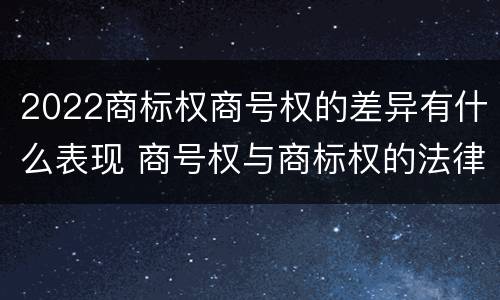 2022商标权商号权的差异有什么表现 商号权与商标权的法律冲突与解决