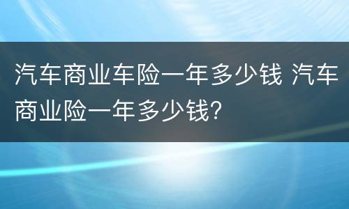 汽车商业车险一年多少钱 汽车商业险一年多少钱?