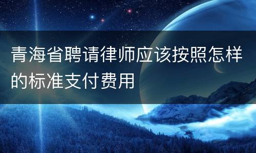 青海省聘请律师应该按照怎样的标准支付费用