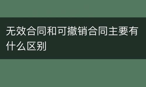 无效合同和可撤销合同主要有什么区别