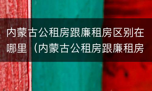 内蒙古公租房跟廉租房区别在哪里（内蒙古公租房跟廉租房区别在哪里啊）