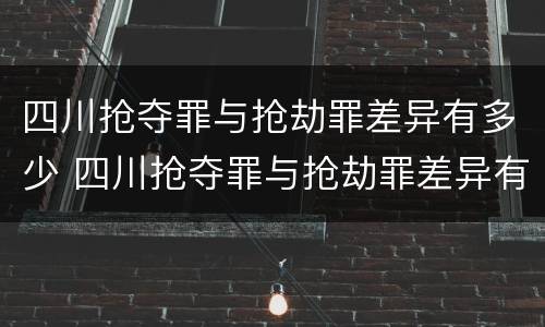 四川抢夺罪与抢劫罪差异有多少 四川抢夺罪与抢劫罪差异有多少个