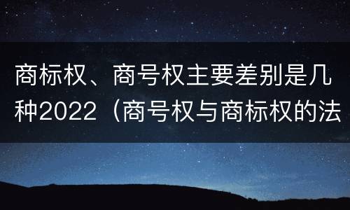 商标权、商号权主要差别是几种2022（商号权与商标权的法律冲突与解决）