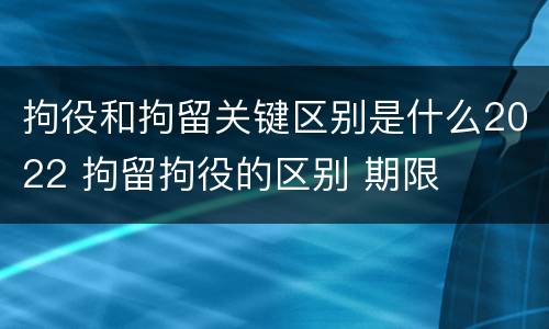 拘役和拘留关键区别是什么2022 拘留拘役的区别 期限
