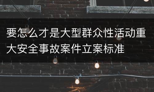 要怎么才是大型群众性活动重大安全事故案件立案标准