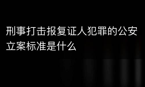 刑事打击报复证人犯罪的公安立案标准是什么