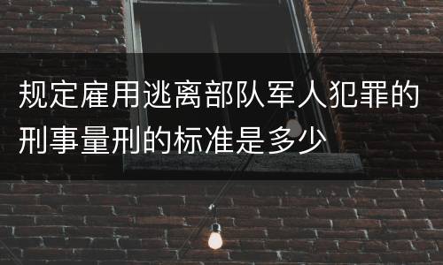 规定雇用逃离部队军人犯罪的刑事量刑的标准是多少