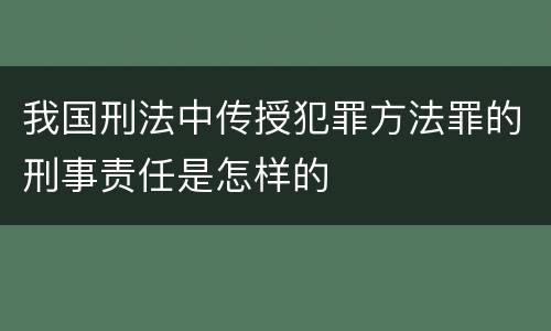 我国刑法中传授犯罪方法罪的刑事责任是怎样的