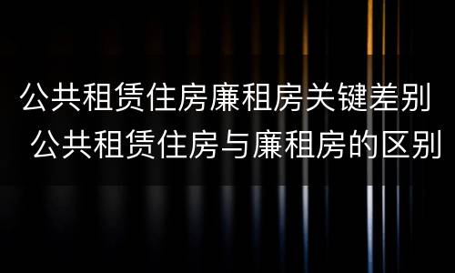 公共租赁住房廉租房关键差别 公共租赁住房与廉租房的区别