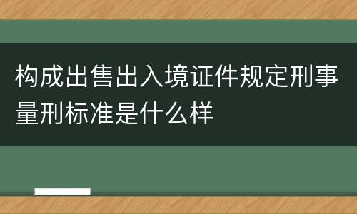 构成出售出入境证件规定刑事量刑标准是什么样