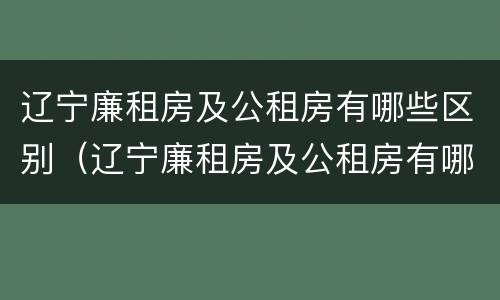 辽宁廉租房及公租房有哪些区别（辽宁廉租房及公租房有哪些区别和区别）