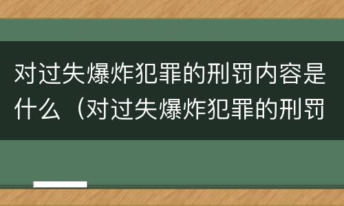 对过失爆炸犯罪的刑罚内容是什么（对过失爆炸犯罪的刑罚内容是什么）
