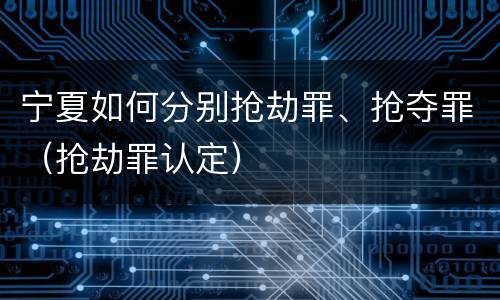 宁夏如何分别抢劫罪、抢夺罪（抢劫罪认定）