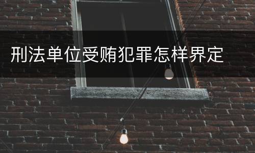 刑法单位受贿犯罪怎样界定