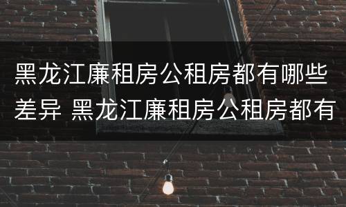 黑龙江廉租房公租房都有哪些差异 黑龙江廉租房公租房都有哪些差异呢