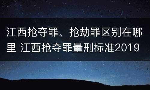 江西抢夺罪、抢劫罪区别在哪里 江西抢夺罪量刑标准2019