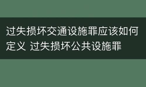 过失损坏交通设施罪应该如何定义 过失损坏公共设施罪