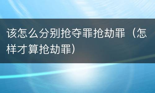 该怎么分别抢夺罪抢劫罪（怎样才算抢劫罪）