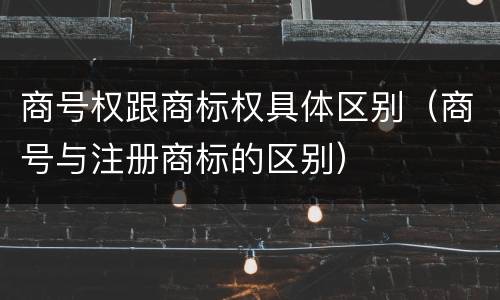 商号权跟商标权具体区别（商号与注册商标的区别）