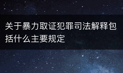 关于暴力取证犯罪司法解释包括什么主要规定