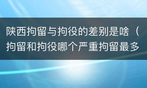陕西拘留与拘役的差别是啥（拘留和拘役哪个严重拘留最多多少天）