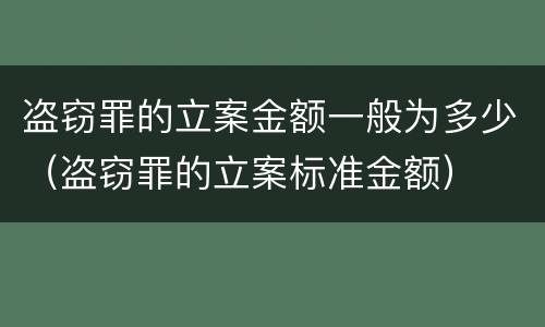 盗窃罪的立案金额一般为多少（盗窃罪的立案标准金额）