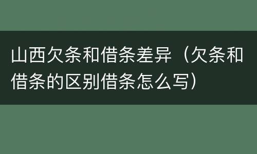 山西欠条和借条差异（欠条和借条的区别借条怎么写）