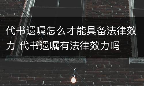 代书遗嘱怎么才能具备法律效力 代书遗嘱有法律效力吗