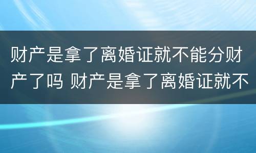 财产是拿了离婚证就不能分财产了吗 财产是拿了离婚证就不能分财产了吗怎么办