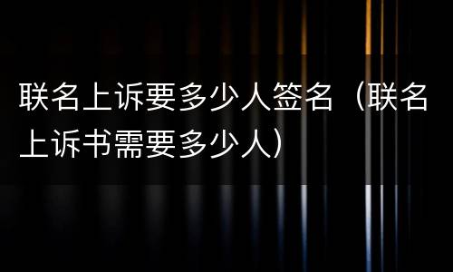 联名上诉要多少人签名（联名上诉书需要多少人）