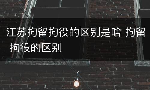 江苏拘留拘役的区别是啥 拘留 拘役的区别