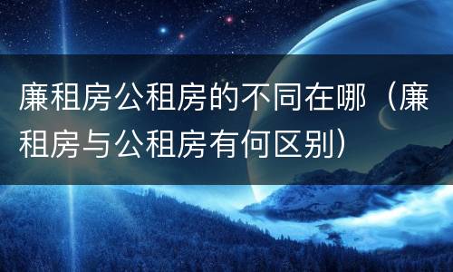 廉租房公租房的不同在哪（廉租房与公租房有何区别）