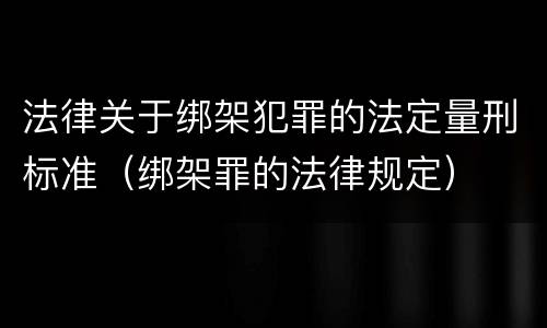法律关于绑架犯罪的法定量刑标准（绑架罪的法律规定）