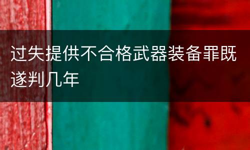 过失提供不合格武器装备罪既遂判几年
