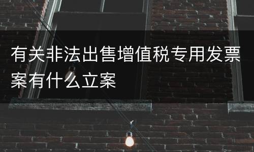 有关非法出售增值税专用发票案有什么立案