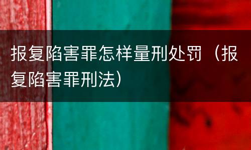 报复陷害罪怎样量刑处罚（报复陷害罪刑法）